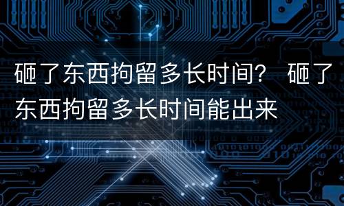 砸了东西拘留多长时间？ 砸了东西拘留多长时间能出来