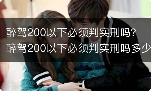 醉驾200以下必须判实刑吗？ 醉驾200以下必须判实刑吗多少钱