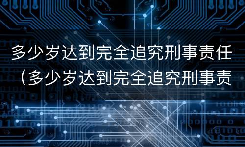 多少岁达到完全追究刑事责任（多少岁达到完全追究刑事责任的程度）