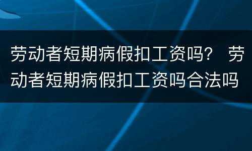 劳动者短期病假扣工资吗？ 劳动者短期病假扣工资吗合法吗