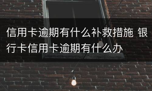 信用卡逾期有什么补救措施 银行卡信用卡逾期有什么办