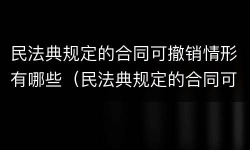 民法典规定的合同可撤销情形有哪些（民法典规定的合同可撤销情形有哪些）