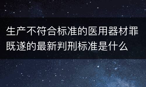 生产不符合标准的医用器材罪既遂的最新判刑标准是什么