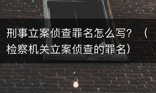 刑事立案侦查罪名怎么写？（检察机关立案侦查的罪名）