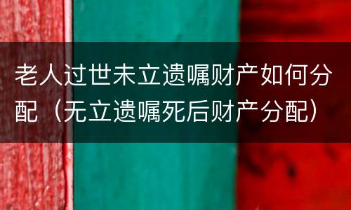 老人过世未立遗嘱财产如何分配（无立遗嘱死后财产分配）