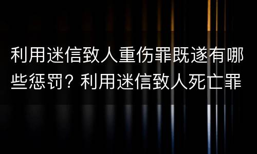利用迷信致人重伤罪既遂有哪些惩罚? 利用迷信致人死亡罪是刑法第几条