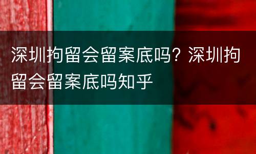 深圳拘留会留案底吗? 深圳拘留会留案底吗知乎