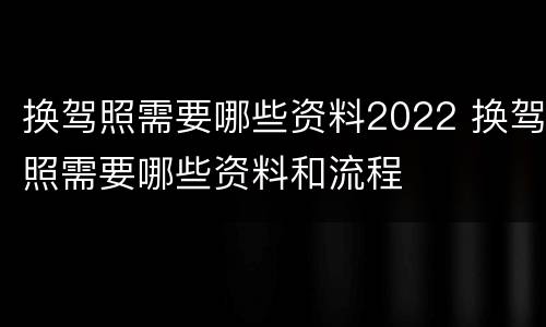 换驾照需要哪些资料2022 换驾照需要哪些资料和流程