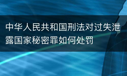 中华人民共和国刑法对过失泄露国家秘密罪如何处罚