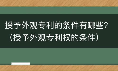 授予外观专利的条件有哪些？（授予外观专利权的条件）