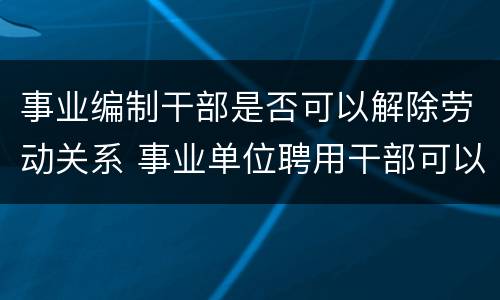 事业编制干部是否可以解除劳动关系 事业单位聘用干部可以随意解聘吗