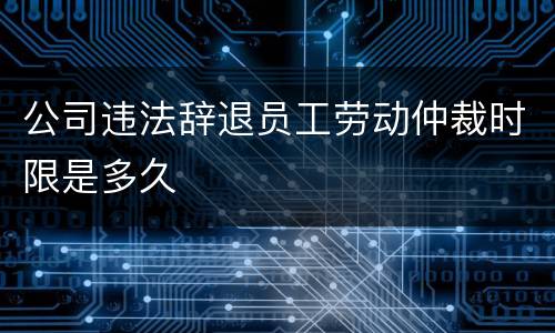 公司违法辞退员工劳动仲裁时限是多久