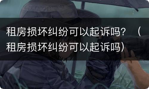 租房损坏纠纷可以起诉吗？（租房损坏纠纷可以起诉吗）