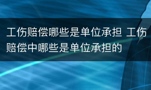工伤赔偿哪些是单位承担 工伤赔偿中哪些是单位承担的