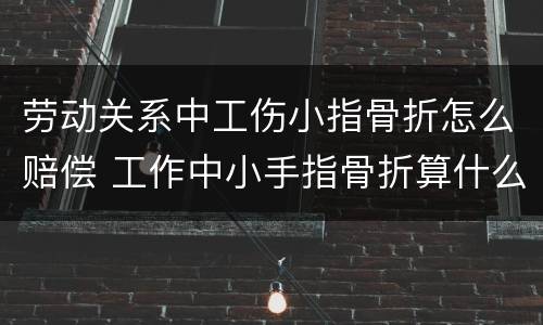 劳动关系中工伤小指骨折怎么赔偿 工作中小手指骨折算什么伤怎么赔偿