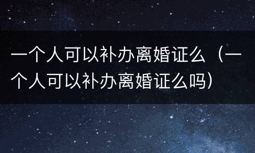 一个人可以补办离婚证么（一个人可以补办离婚证么吗）