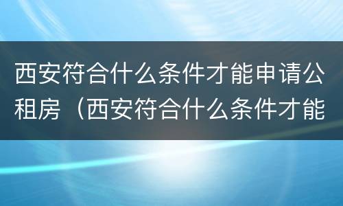 西安符合什么条件才能申请公租房（西安符合什么条件才能申请公租房补贴）
