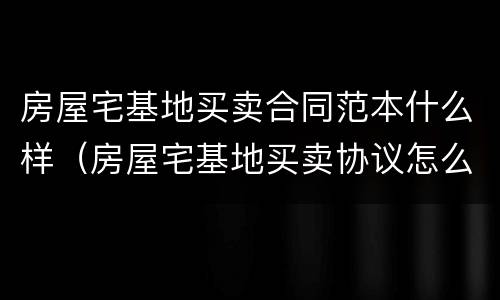 房屋宅基地买卖合同范本什么样（房屋宅基地买卖协议怎么写）