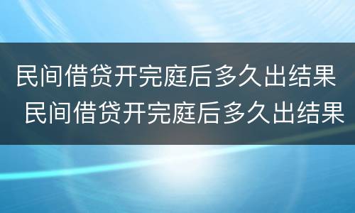 民间借贷开完庭后多久出结果 民间借贷开完庭后多久出结果判决书