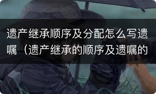 遗产继承顺序及分配怎么写遗嘱（遗产继承的顺序及遗嘱的种类）