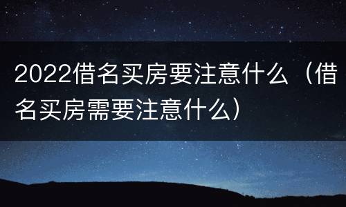 2022借名买房要注意什么（借名买房需要注意什么）