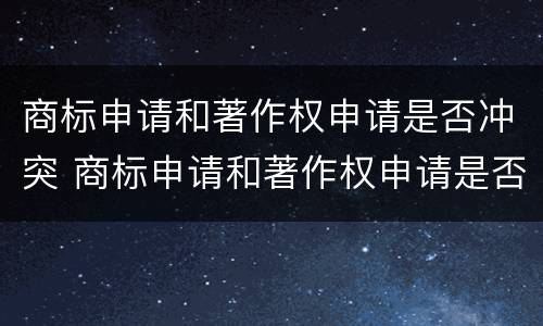 商标申请和著作权申请是否冲突 商标申请和著作权申请是否冲突怎么查