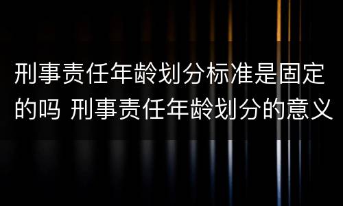 刑事责任年龄划分标准是固定的吗 刑事责任年龄划分的意义