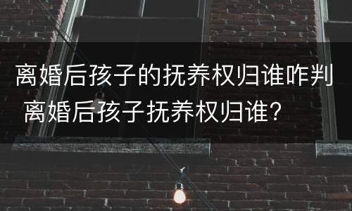 离婚后孩子的抚养权归谁咋判 离婚后孩子抚养权归谁?