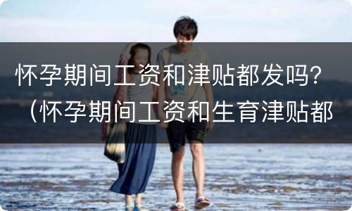怀孕期间工资和津贴都发吗？（怀孕期间工资和生育津贴都发吗）