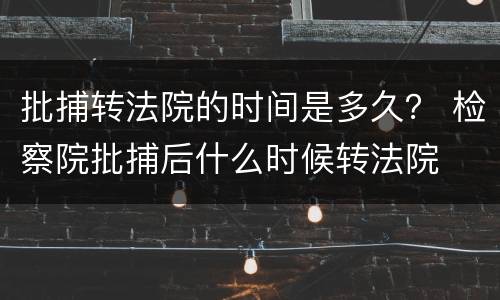 批捕转法院的时间是多久？ 检察院批捕后什么时候转法院