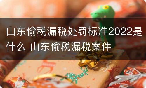山东偷税漏税处罚标准2022是什么 山东偷税漏税案件