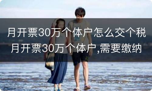 月开票30万个体户怎么交个税 月开票30万个体户,需要缴纳哪些税