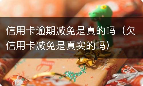 信用卡逾期减免是真的吗（欠信用卡减免是真实的吗）