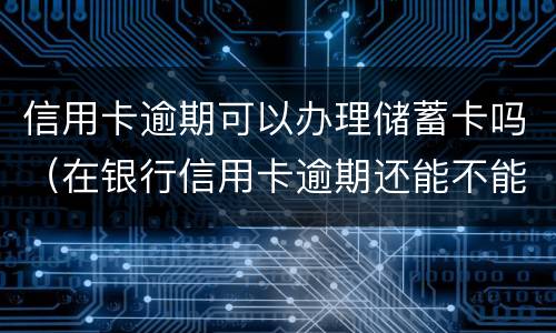 信用卡逾期可以办理储蓄卡吗（在银行信用卡逾期还能不能办储蓄卡）