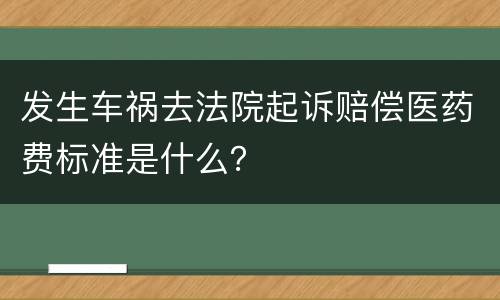发生车祸去法院起诉赔偿医药费标准是什么？