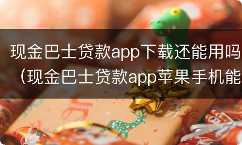 现金巴士贷款app下载还能用吗（现金巴士贷款app苹果手机能下载吗）