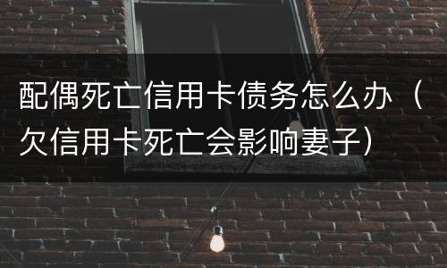 配偶死亡信用卡债务怎么办（欠信用卡死亡会影响妻子）