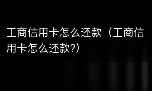 工商信用卡怎么还款（工商信用卡怎么还款?）