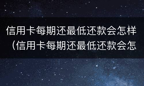 信用卡每期还最低还款会怎样（信用卡每期还最低还款会怎样呢）