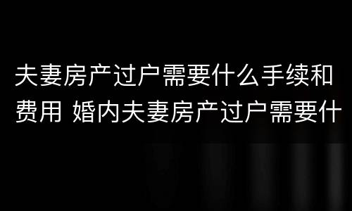 夫妻房产过户需要什么手续和费用 婚内夫妻房产过户需要什么手续和费用