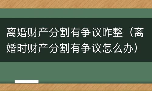 离婚财产分割有争议咋整（离婚时财产分割有争议怎么办）