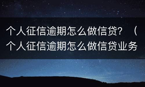 个人征信逾期怎么做信贷？（个人征信逾期怎么做信贷业务）