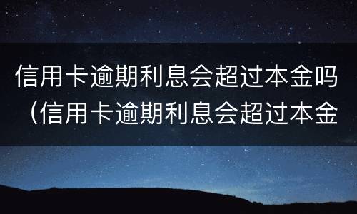 信用卡逾期利息会超过本金吗（信用卡逾期利息会超过本金吗）