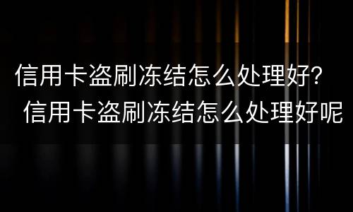 信用卡盗刷冻结怎么处理好？ 信用卡盗刷冻结怎么处理好呢