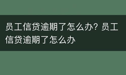 员工信贷逾期了怎么办? 员工信贷逾期了怎么办