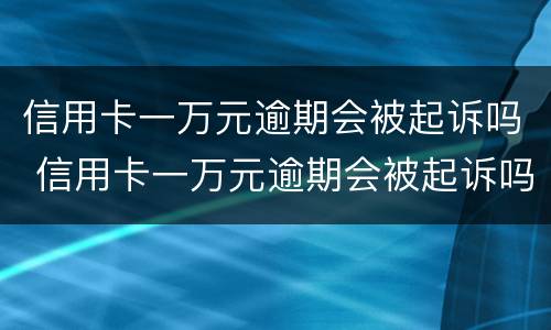 信用卡一万元逾期会被起诉吗 信用卡一万元逾期会被起诉吗知乎
