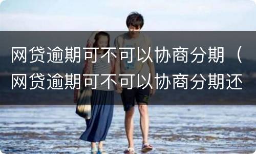 网贷逾期可不可以协商分期（网贷逾期可不可以协商分期还本金）