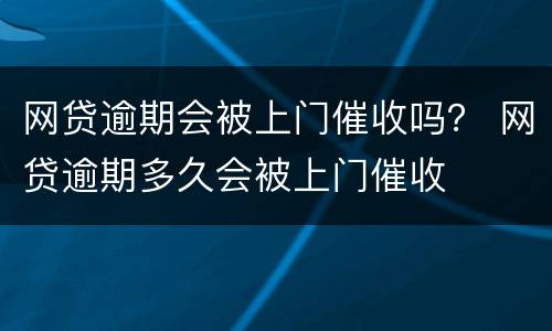 网贷逾期会被上门催收吗？ 网贷逾期多久会被上门催收