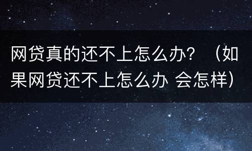 网贷真的还不上怎么办？（如果网贷还不上怎么办 会怎样）