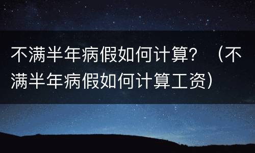 不满半年病假如何计算？（不满半年病假如何计算工资）